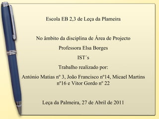 Escola EB 2,3 de Leça da Plameira No âmbito da disciplina de Área de Projecto Professora Elsa Borges IST´s Trabalho realizado por: António Matias nº 3, João Francisco nº14, Micael Martins nº16 e Vitor Gordo nº 22 Leça da Palmeira, 27 de Abril de 2011