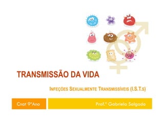 TRANSMISSÃO DA VIDA
INFEÇÕES SEXUALMENTE TRANSMISSÍVEIS (I.S.T.S)
Cnat 9ºAno

Prof.ª Gabriela Salgado

 