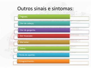 Outros sinais e sintomas:
Ínguas;
Dor de cabeça;
Dor de garganta;
Dor muscular;
Mal estar;
Febre;
Perda do apetite;
Emagrecimento.
 
