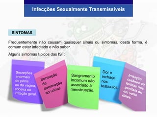 Frequentemente não causam quaisquer sinais ou sintomas, desta forma, é
comum estar infectado e não saber.
Alguns sintomas típicos das IST:
Infecções Sexualmente Transmissíveis
SINTOMAS
 
