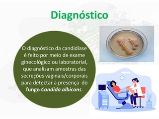 Diagnóstico
O diagnóstico da candidíase
é feito por meio de exame
ginecológico ou laboratorial,
que analisam amostras das
secreções vaginais/corporais
para detectar a presença do
fungo Candida albicans.
 