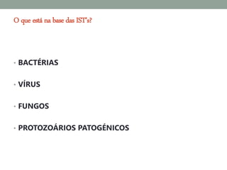 O que está na base das IST’s?



• BACTÉRIAS


• VÍRUS


• FUNGOS


• PROTOZOÁRIOS PATOGÉNICOS
 