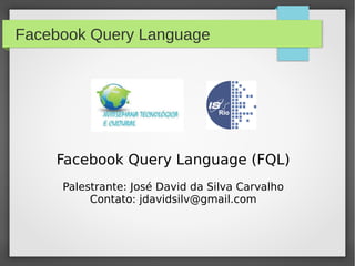 Facebook Query Language
Facebook Query Language (FQL)
Palestrante: José David da Silva Carvalho
Contato: jdavidsilv@gmail.com
 