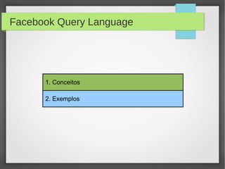 1. Conceitos
2. Exemplos
Facebook Query Language
 