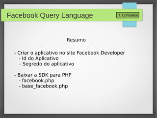 1. ConceitosFacebook Query Language
Resumo
- Criar o aplicativo no site Facebook Developer
- Id do Aplicativo
- Segredo do aplicativo
- Baixar a SDK para PHP
- facebook.php
- base_facebook.php
 