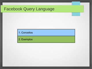 1. Conceitos
2. Exemplos
Facebook Query Language
 