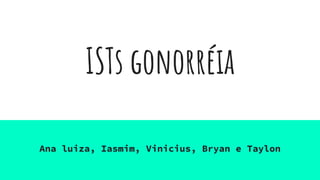ISTs gonorréia
Ana luiza, Iasmim, Vinicius, Bryan e Taylon
 