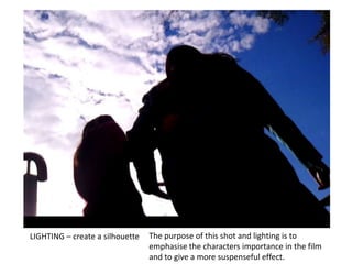 The purpose of this shot and lighting is to emphasise the characters importance in the film and to give a more suspenseful effect.LIGHTING – create a silhouette 