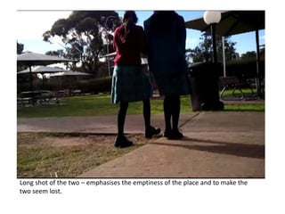 Long shot of the two – emphasises the emptiness of the place and to make the two seem lost.