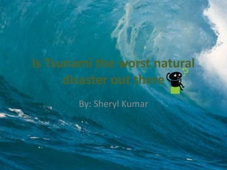 Is Tsunami the worst natural disaster out there  By: Sheryl Kumar 