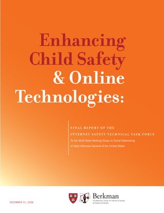 �� ������� ����������
Enhancing
Child Safety
& Online
Technologies:
F I N A L R E P O R T O F T H E
I N T E R N E T S A F E T Y T E C H N I C A L T A S K F O R C E
To the Multi-State Working Group on Social Networking
of State Attorneys General of the United States
DECEMBER 31, 2008
 
