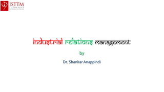 Industrial Relations management
by
Dr. Shankar Anappindi
 