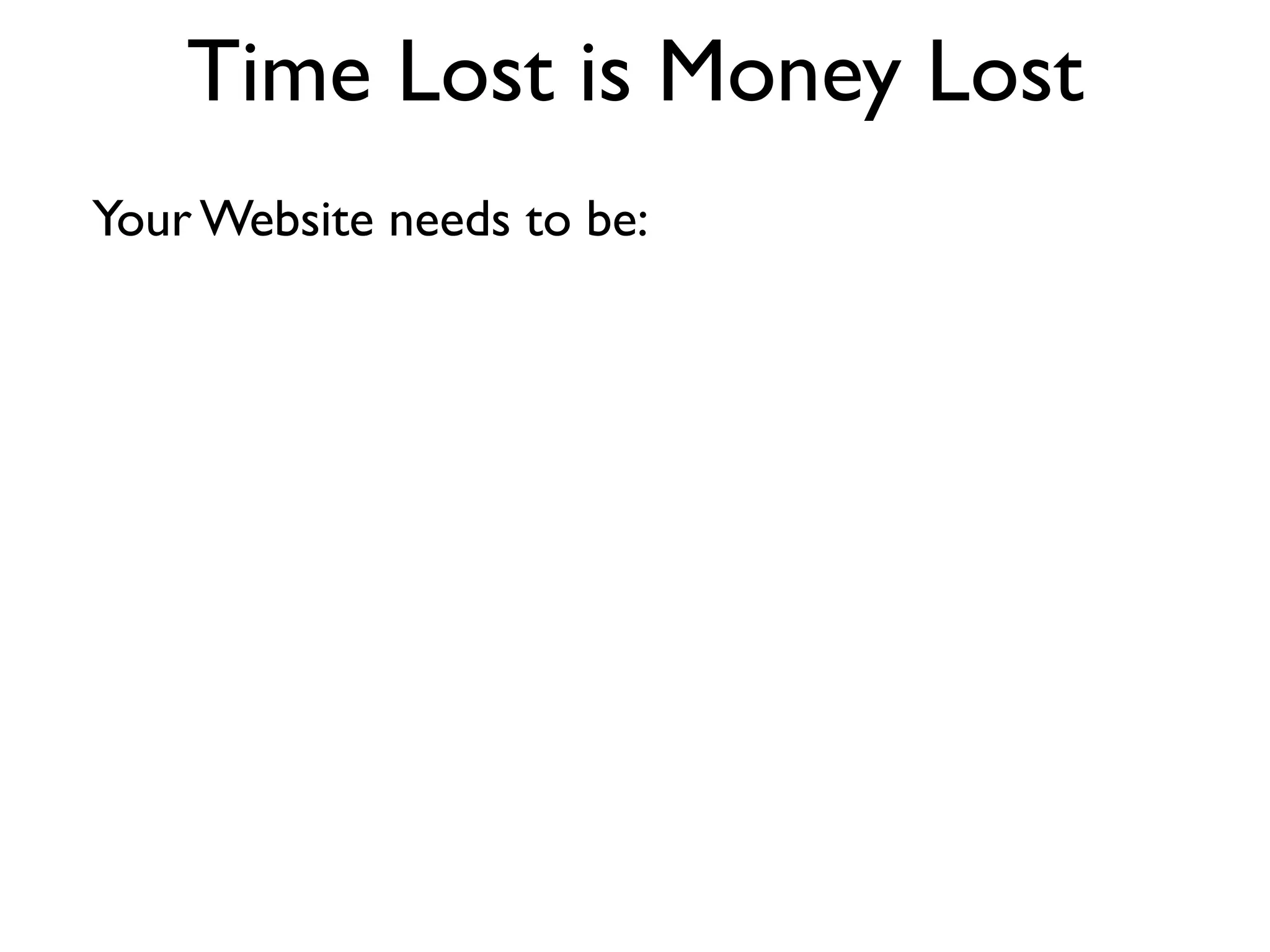 Time Lost is Money Lost
Your Website needs to be:
 