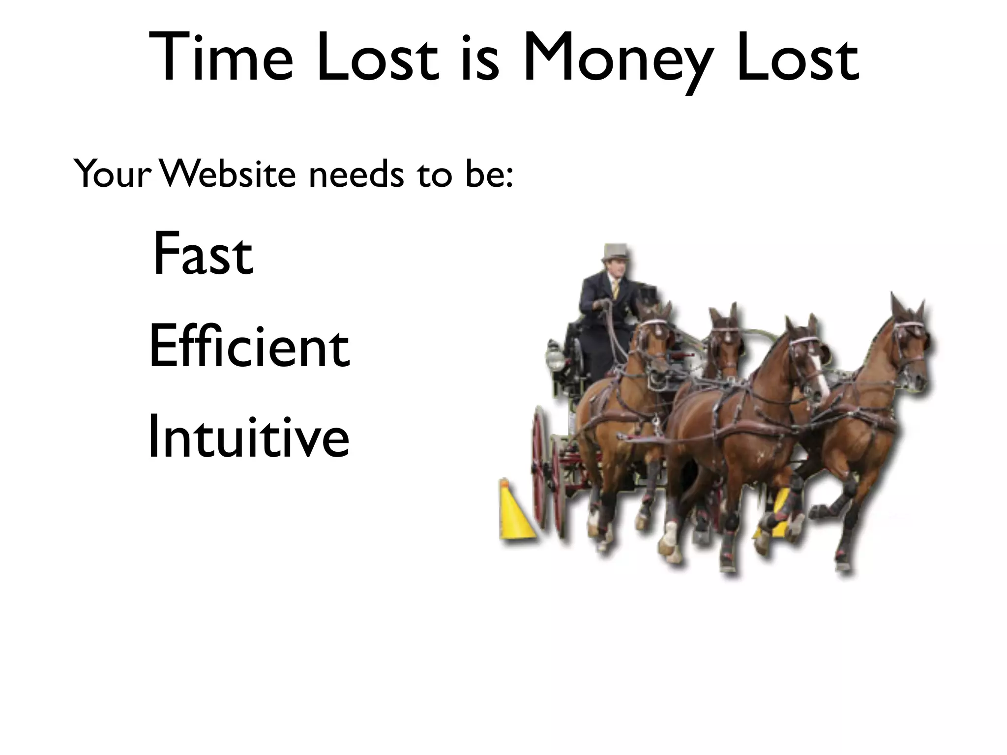 Time Lost is Money Lost
Your Website needs to be:

    Fast
    Efﬁcient
    Intuitive
 