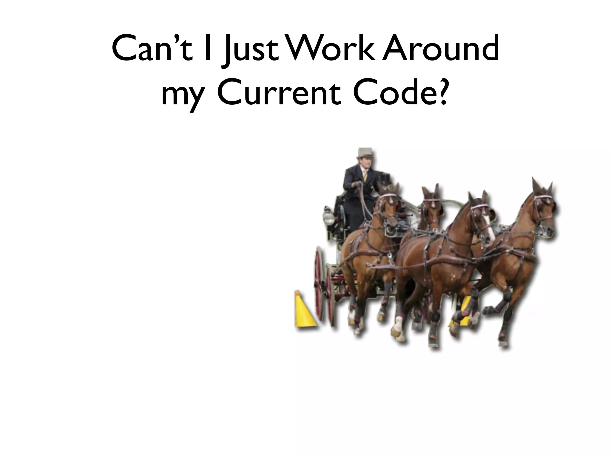 Can’t I Just Work Around
  my Current Code?
 