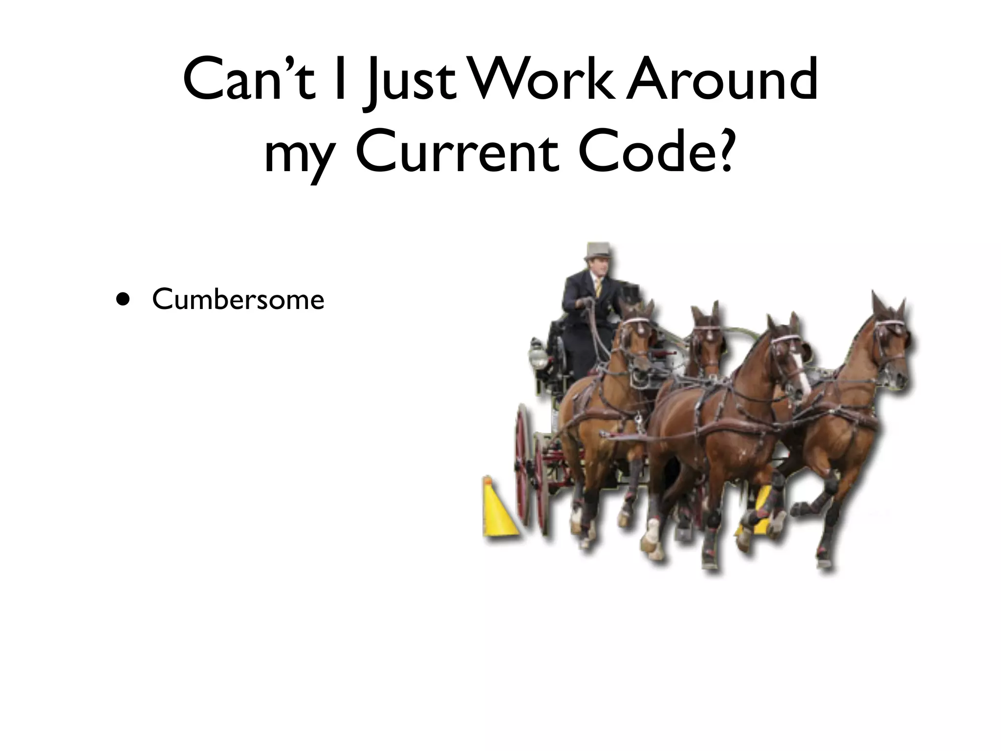 Can’t I Just Work Around
       my Current Code?

•   Cumbersome
 