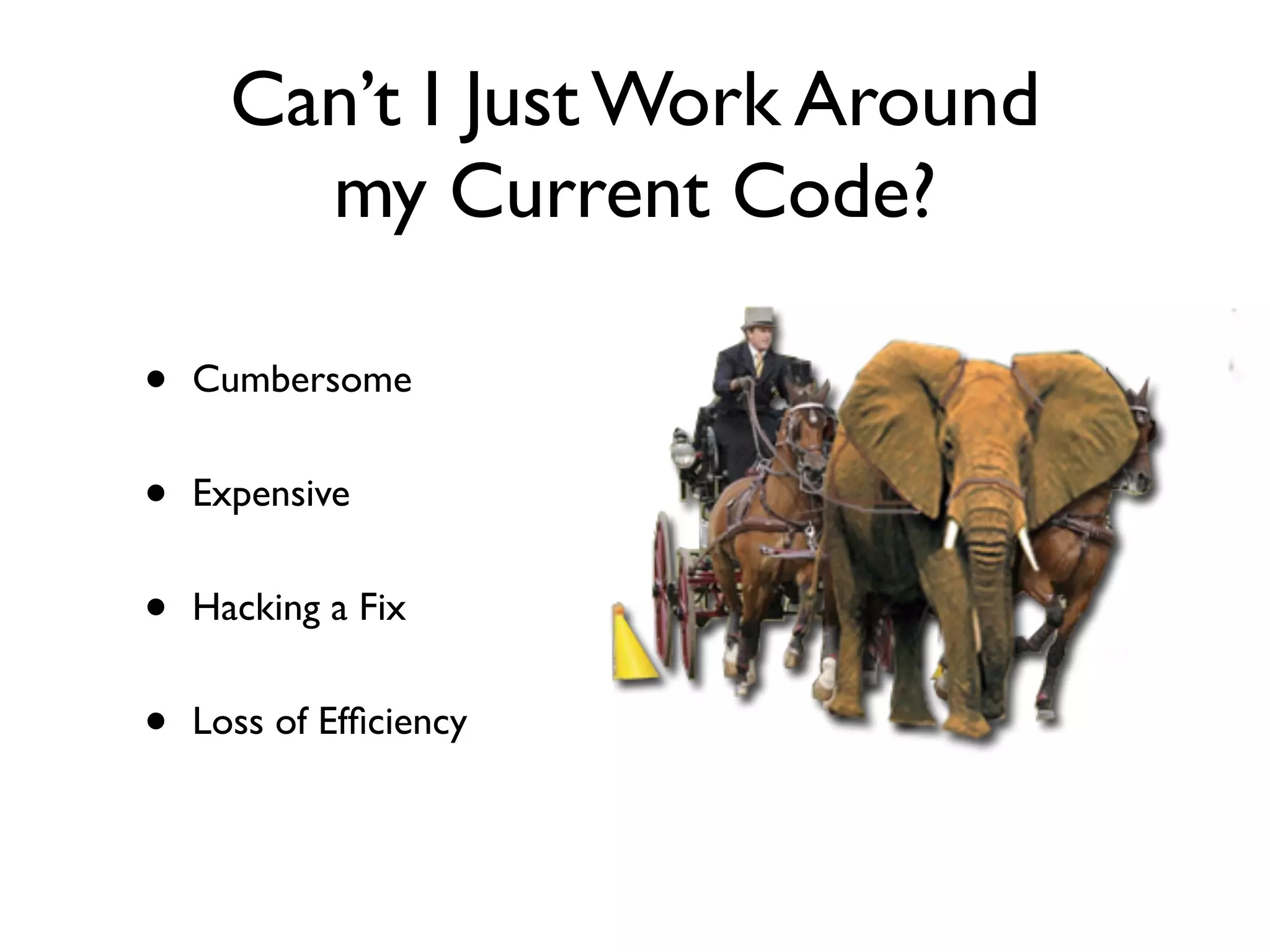 Can’t I Just Work Around
        my Current Code?

•   Cumbersome


•   Expensive


•   Hacking a Fix


•   Loss of Efﬁciency
 