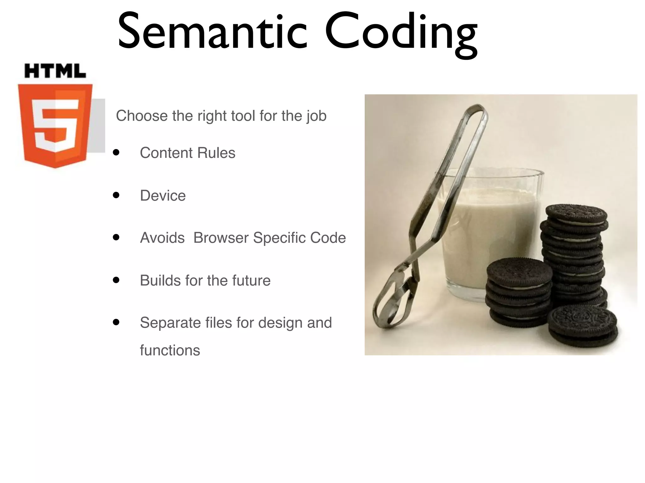 Semantic Coding
Choose the right tool for the job

•   Content Rules


•   Device


•   Avoids Browser Speciﬁc Code


•   Builds for the future


•   Separate ﬁles for design and
    functions
 