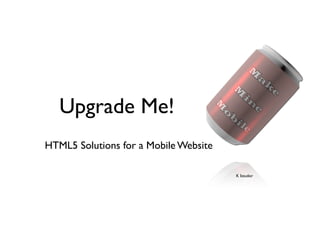Upgrade Me!
HTML5 Solutions for a Mobile Website

                                       K Istudor
 