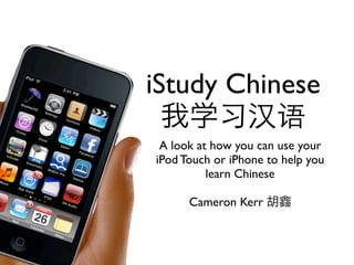 iStudy Chinese
 A look at how you can use your
iPod Touch or iPhone to help you
          learn Chinese

      Cameron Kerr
 