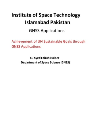 Institute of Space Technology
Islamabad Pakistan
GNSS Applications
Achievement of UN Sustainable Goals through
GNSS Applications
By: Syed Faizan Haider
Department of Space Science (GNSS)
 