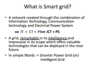 Definition
• The term “Smart Grid” was coined by Andres E. Carvallo on
April 24, 2007 at an IDC energy conference in Chica...