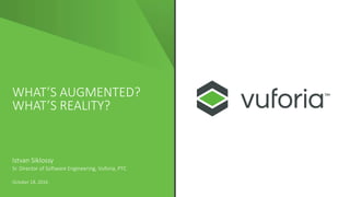 WHAT’S AUGMENTED?
WHAT’S REALITY?
Istvan Siklossy
Sr. Director of Software Engineering, Vuforia, PTC
October 18, 2016
 