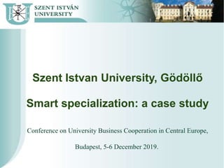 Szent Istvan University, Gödöllő
Smart specialization: a case study
Conference on University Business Cooperation in Central Europe,
Budapest, 5-6 December 2019.
 
