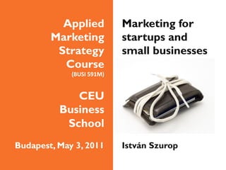 Applied             Marketing for
        Marketing             startups and
         Strategy             small businesses
          Course
             (BUSI	
  591M)


             CEU
          Business
           School
Budapest, May 3, 2011         István Szurop
 