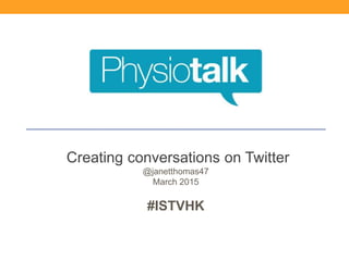Creating conversations on Twitter
@janetthomas47
March 2015
#ISTVHK
 