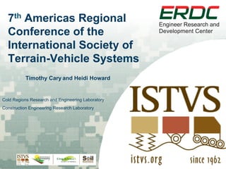 7th Americas Regional
Conference of the
International Society of
Terrain-Vehicle Systems
Timothy Cary and Heidi Howard

Cold Regions Research and Engineering Laboratory
Construction Engineering Research Laboratory

 