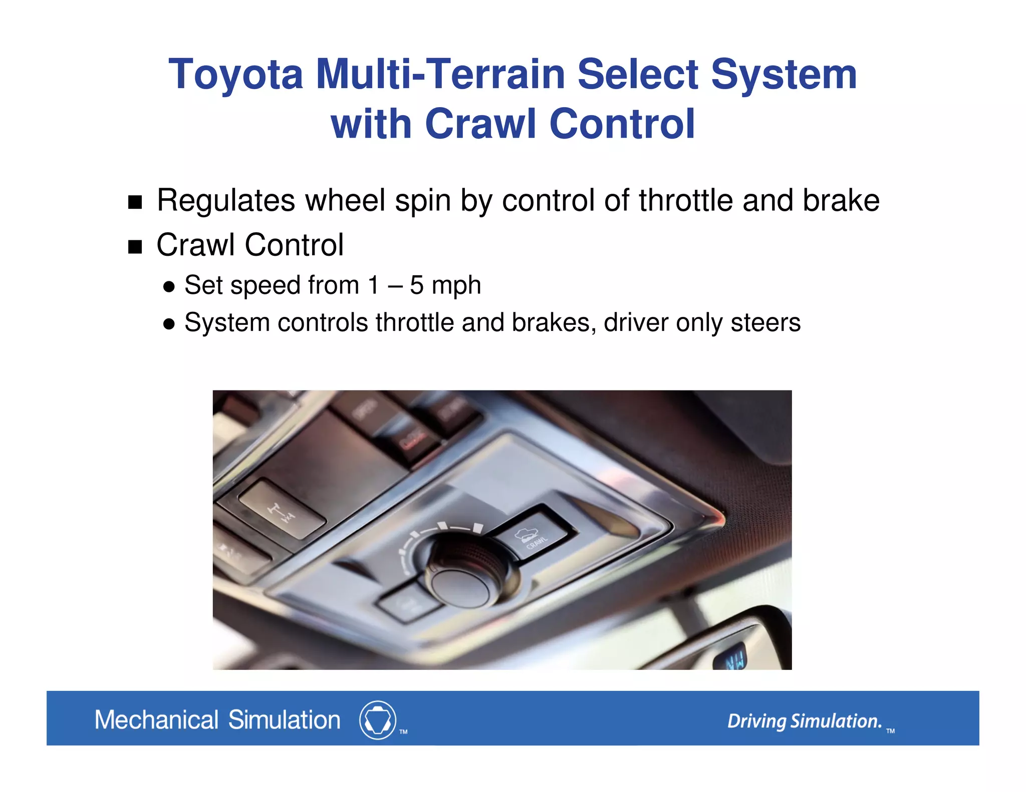 Toyota Multi-Terrain Select System
with Crawl Control
Regulates wheel spin by control of throttle and brake
Crawl Control
Set speed from 1 – 5 mph
System controls throttle and brakes, driver only steers
 