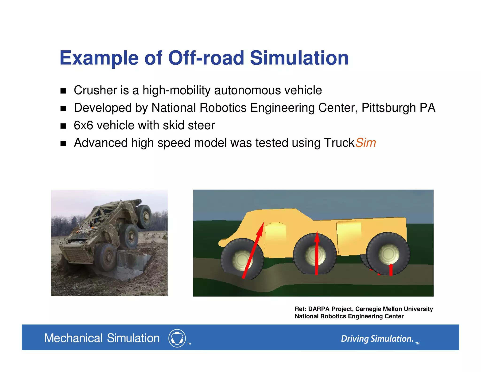Example of Off-road Simulation
Crusher is a high-mobility autonomous vehicle
Developed by National Robotics Engineering Center, Pittsburgh PA
6x6 vehicle with skid steer
Advanced high speed model was tested using TruckSim
Ref: DARPA Project, Carnegie Mellon University
National Robotics Engineering Center
 