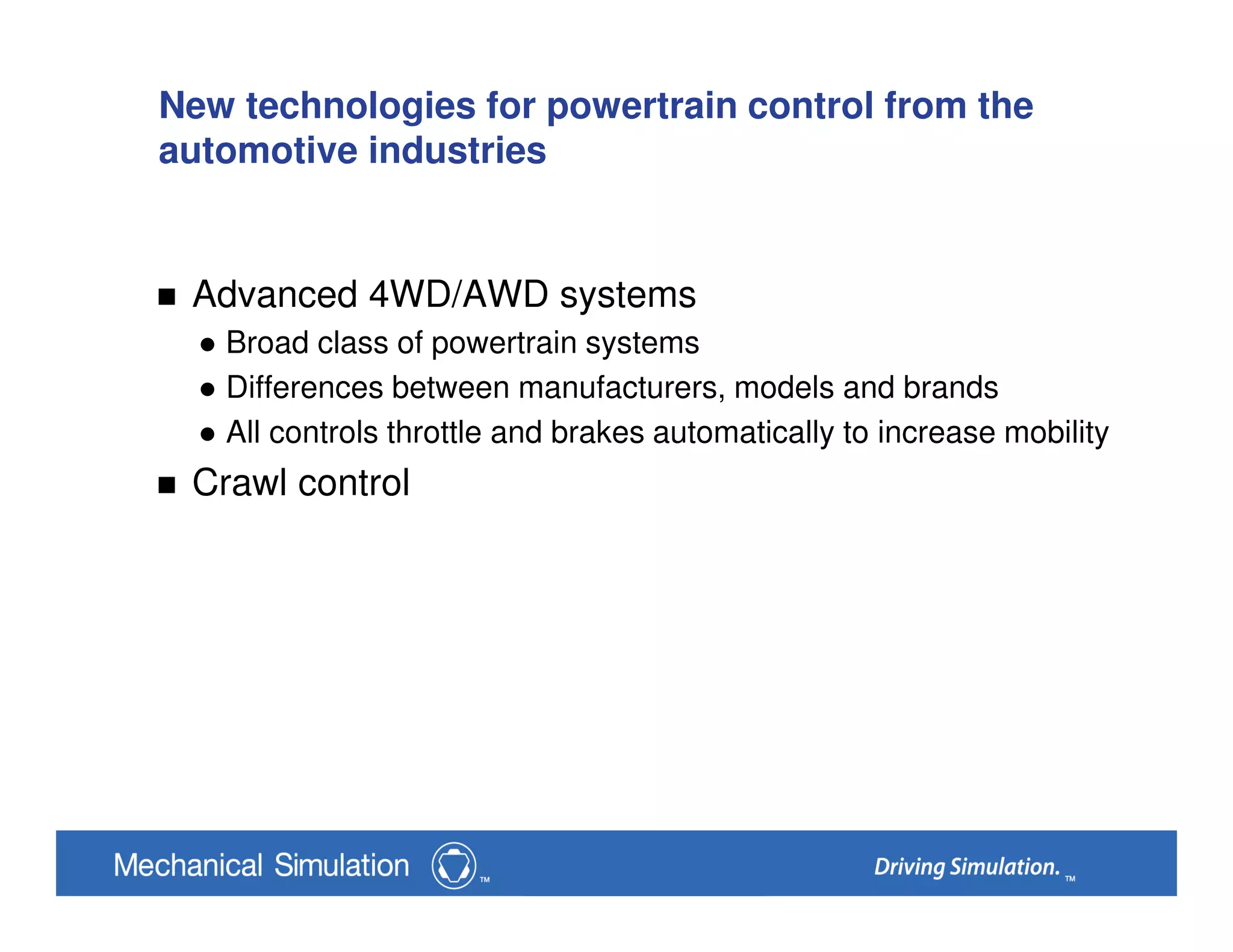 New technologies for powertrain control from the
automotive industries
Advanced 4WD/AWD systems
Broad class of powertrain systems
Differences between manufacturers, models and brands
All controls throttle and brakes automatically to increase mobility
Crawl control
 