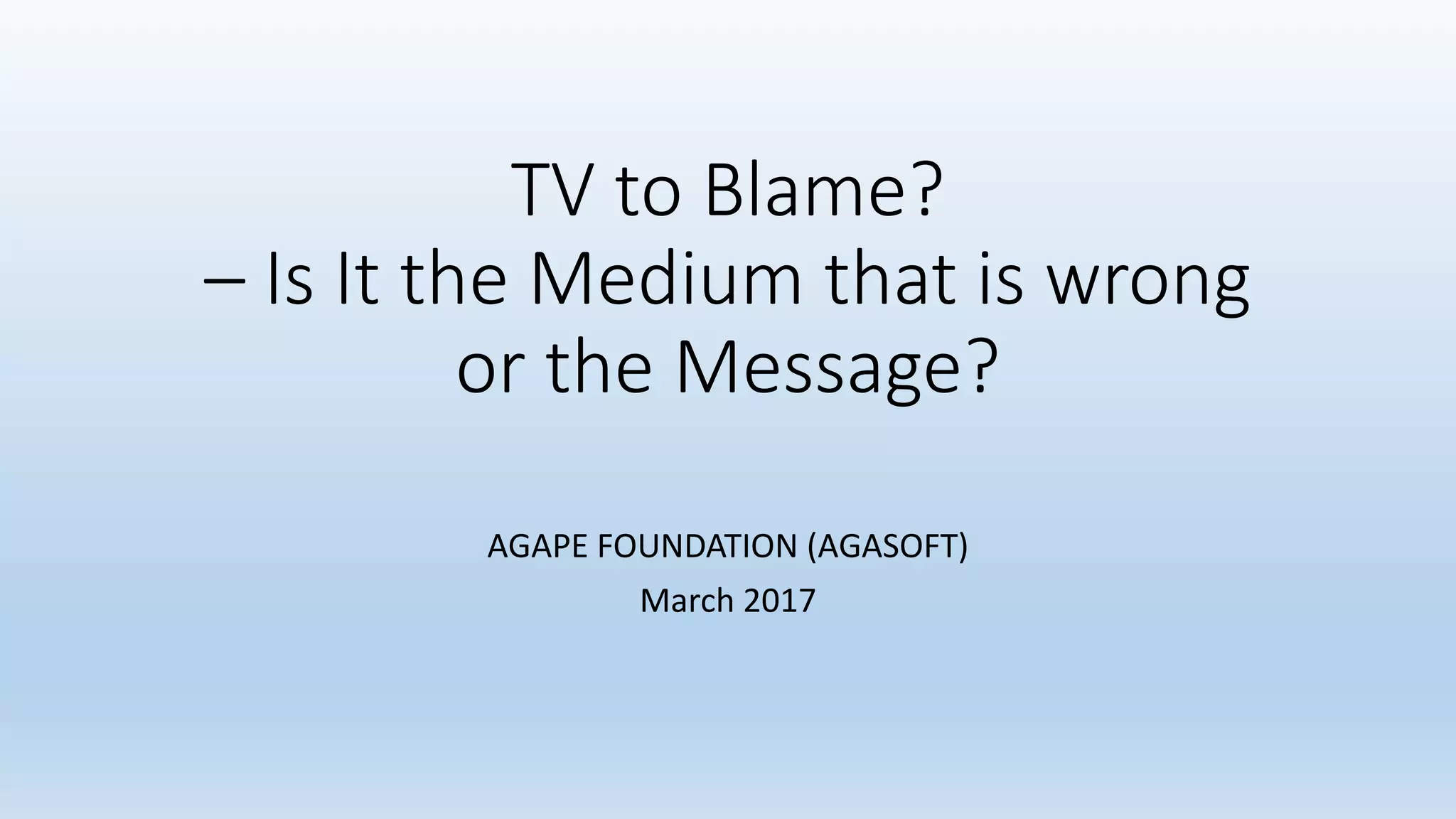 TV to Blame?
– Is It the Medium that is wrong
or the Message?
AGAPE FOUNDATION (AGASOFT)
March 2017