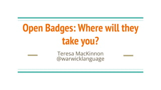 Open Badges: Where will they
take you?
Teresa MacKinnon
@warwicklanguage
 