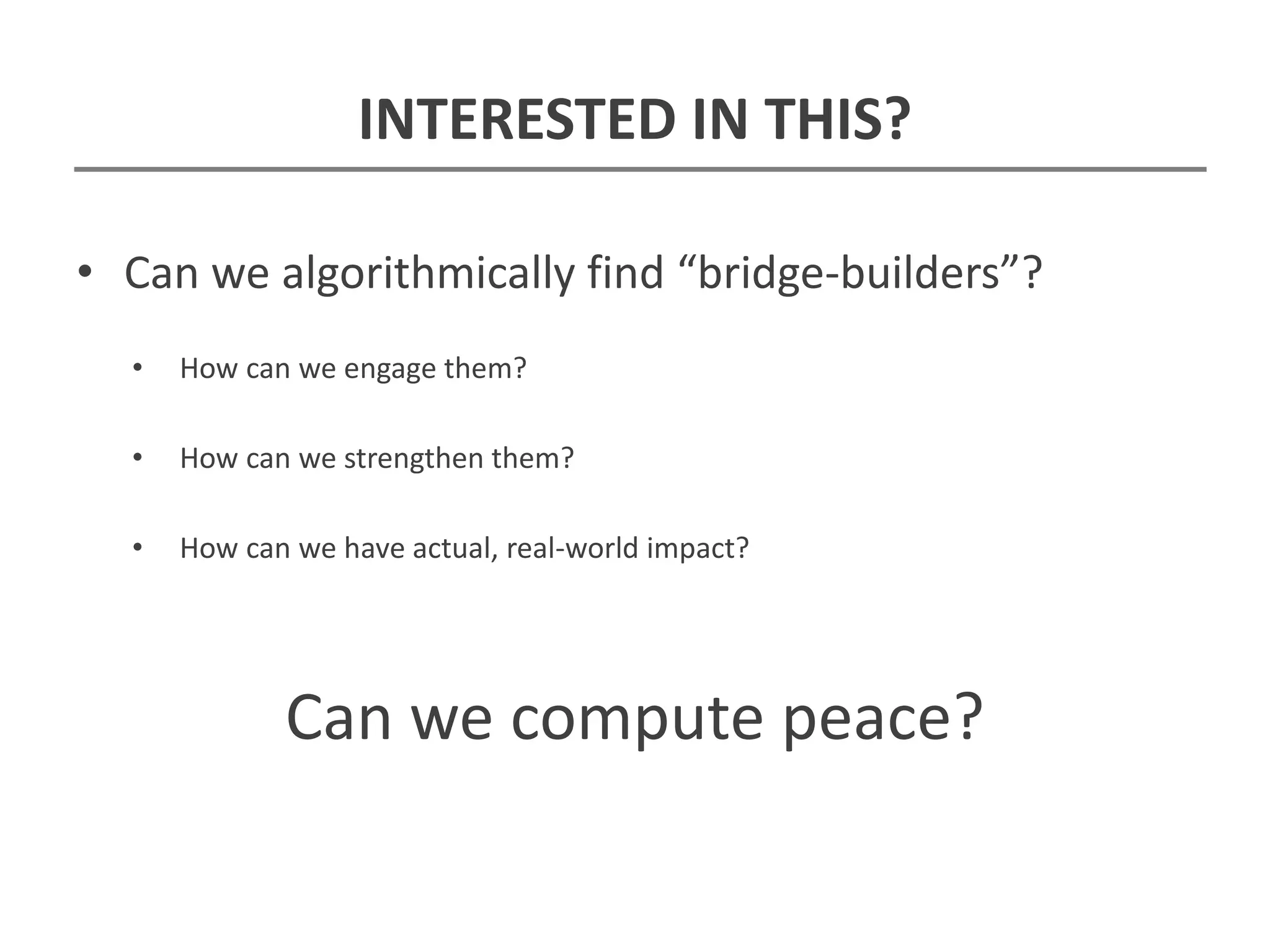 INTERESTED IN THIS?
• Can we algorithmically find “bridge-builders”?
• How can we engage them?
• How can we strengthen them?
• How can we have actual, real-world impact?
Can we compute peace?
 