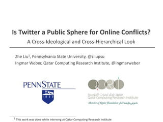 Is Twitter a Public Sphere for Online Conflicts?
A Cross-Ideological and Cross-Hierarchical Look
Zhe Liu1, Pennsylvania State University, @zliupsu
Ingmar Weber, Qatar Computing Research Institute, @ingmarweber
1 This work was done while interning at Qatar Computing Research Institute
 