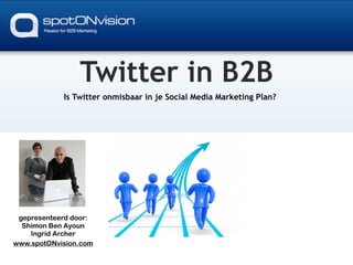 Twitter in B2B
            Is Twitter onmisbaar in je Social Media Marketing Plan?




 gepresenteerd door:
  Shimon Ben Ayoun
    Ingrid Archer
www.spotONvision.com
 