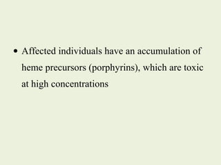 • Affected individuals have an accumulation of
heme precursors (porphyrins), which are toxic
at high concentrations
 