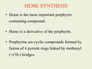 • Heme is the most important porphyrin
containing compound.
• Heme is a derivative of the porphyrin.
• Porphyrins are cyclic compounds formed by
fusion of 4 pyrrole rings linked by methenyl
(=CH-) bridges.
HEME SYNTHESIS
 