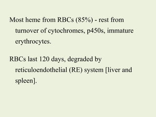 Most heme from RBCs (85%) - rest from
turnover of cytochromes, p450s, immature
erythrocytes.
RBCs last 120 days, degraded by
reticuloendothelial (RE) system [liver and
spleen].
 