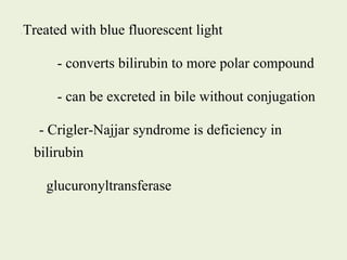 - Treated with blue fluorescent light
- converts bilirubin to more polar compound
- can be excreted in bile without conjugation
- Crigler-Najjar syndrome is deficiency in
bilirubin
glucuronyltransferase
 