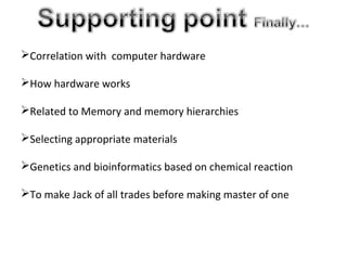 Correlation with computer hardware
How hardware works
Related to Memory and memory hierarchies
Selecting appropriate materials
Genetics and bioinformatics based on chemical reaction
To make Jack of all trades before making master of one
 