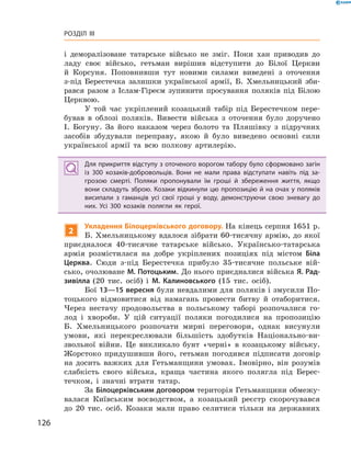 126
Розділ III
і ­деморалізоване татарське військо не зміг. Поки хан приводив до
ладу своє військо, гетьман вирішив відступити до Білої Церкви
й  Корсуня. Поповнивши тут новими силами виведені з  оточення
з-під Берестечка залишки української армії, Б.  Хмельницький зби-
рався разом з  Іслам-Гіреєм зупинити просування поляків під Білою
Церквою.
У той час укріплений козацький табір під Берестечком пере-
бував в  облозі поляків. Вивести війська з  оточення було доручено
І.  Богуну. За його наказом через болото та Пляшівку з  підручних
засобів збудували переправу, якою й  було виведено основні сили
української армії та всю полкову артилерію.
Для прикриття відступу з оточеного ворогом табору було сформовано загін
із 300  козаків-добровольців. Вони не мали права відступати навіть під за­
грозою смерті. Поляки пропонували їм гроші й  збереження життя, якщо
вони складуть зброю. Козаки відкинули цю пропозицію й на очах у поляків
висипали з  гаманців усі свої гроші у  воду, демонструючи свою зневагу до
них. Усі 300  козаків полягли як герої.
2
Укладення Білоцерківського договору. На кінець серпня 1651 р.
Б. Хмельницькому вдалося зібрати 60-тисячну армію, до якої
приєдналося 40-тисячне татарське військо. Українсько-татарська
армія розмістилася на добре укріплених позиціях під містом Біла
Церква. Сюди з-під Берестечка прибуло 35-тисячне польське вій-
сько, очолюване М. Потоцьким. До нього приєдналися війська Я. Рад­
зивілла (20  тис. осіб) і  М.  Калиновського (15  тис. осіб).
Бої 13—15 вересня були невдалими для поляків і змусили По-
тоцького відмовитися від намагань провести битву й  отаборитися.
Через нестачу продовольства в  польському таборі розпочалися го-
лод і  хвороби. У цій ситуації поляки погодилися на пропозицію
Б.  Хмельницького розпочати мирні переговори, однак висунули
умови, які перекреслювали більшість здобутків Національно-ви-
звольної війни. Це викликало бунт «черні» в  козацькому війську.
Жорстоко придушивши його, гетьман ­погодився підписати договір
на досить важких для Гетьманщини умовах. Імовірно, він розумів
слабкість свого війська, краща частина якого полягла під Берес-
течком, і  знач­ні втрати татар.
За Білоцерківським договором територія Гетьманщини обмежу­
валася Київським воєводством, а  козацький реєстр скорочувався
до 20  тис. осіб. Козаки мали право селитися тільки на державних
 
