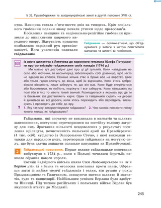 245
цтво. Панщина сягала п’яти-шести днів на тиждень. Крім соціаль-
ного гноблення поляки знову почали утиски щодо православ’я.
Посилення панщини та націо­нально-релігійне гноблення при-
звели до виникнення широкого на-
родного опору. Відсутність козацтва
позбавляла народний рух організо-
ваності. Його учасників називали
­гайдамаками.
Із листа шляхтича з Летичева до коронного гетьмана Юзефа Потоцько-
го про організацію гайдамаками своїх нападів (1746  р.)
Ми маємо тут достовірні дані про ці дії гультяїв. Коли нападають на
село або містечко, то насамперед забезпечують собі дзвіницю, щоб ніхто
не вдарив на сполох. Пізніше кілька стає в  брамі або на воротах, двох
або трьох гарно кличуть до вікна, щоб їм відчинили. Коли хтось добро-
вільно відчинить, лише заберуть те, що він має. Коли буде сперечатися
або боронитися, то поб’ють, поріжуть і  все заберуть. Коли нападають на
полі або в  лісі, то мають такий звичай. Розміщуються в  якомусь ярі, де їм
із близьких сіл доставляють харчі. Один із гайдамаків сидить на дереві
й  дивиться на всі дороги, коли хтось переходить або переїздить, виска-
кують і  проводять до себе до яру.
?? 1. Яку тактику використовували гайдамаки?  2. Чим можна пояснити появу
такого явища, як гайдамацтво?
Гайдамаки, які спочатку не викликали в  магнатів та шляхти
занепокоєння, поступово перетворилися на постійну головну загро-
зу для них. Зростання кількості невдоволених у  результаті поси-
лення кріпацтва, нечисленність польської армії на Правобережжі
(4  тис.  осіб), сусідство із Запорозькою Січчю, з якої виходили ва-
тажки для народного руху, перетворили гайдамаків на могутню си-
лу, що була здатна знищити польське панування на Правобережжі.
2
Гайдамацькі повстання. Перше велике гайдамацьке повстання
вибухнуло в  1734  р., коли в  Польщі точилася боротьба на-
вколо обрання нового короля.
Сотник надвірного війська князя Єжи Любомирського на ім’я
Верлан утік із  війська та  оголосив повстання проти панів. Зібрав-
ши загін із майже тисячі гайдамаків і  селян, він рушив у  похід
Брацлавщиною та Галичиною, знищуючи маєтки шляхти й  магна-
тів, суди та канцелярії. Найбільшим успіхом Верлана було здобут-
тя Вінниці. Під тиском російських і  польських військ Верлан був
змушений втекти до Молдавії.
Гайдамаки  — селяни-втікачі, що об’єд­
ну­валися у  ватаги з  метою помститися
магнатам та шляхті за гноблення.
§ 32. Правобережжя та західноукраїнські землі в  другій половині XVIII  ст.
 