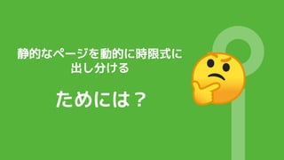 静的なページを動的に時限式に
出し分ける
ためには？
 
