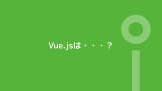 Vue.jsは・・・？
 