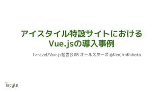 アイスタイル特設サイトにおける
Vue.jsの導入事例
Laravel/Vue.js勉強会#8 オールスターズ @KenjiroKubota
 