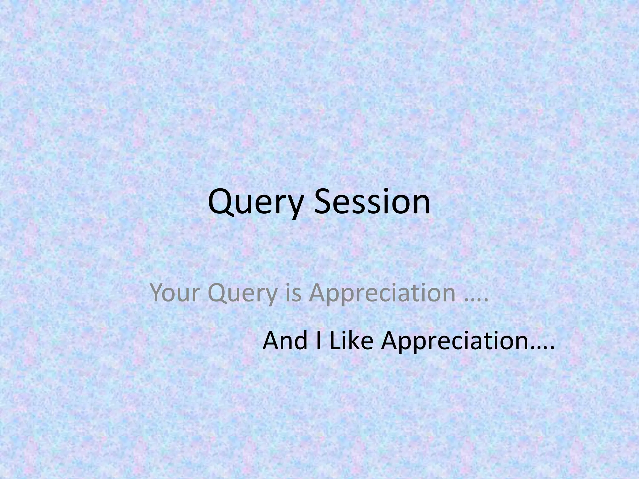 Query Session
Your Query is Appreciation ….
And I Like Appreciation….